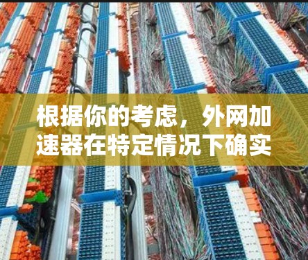 根据你的考虑，外网加速器在特定情况下确实是有价值的，但需要权衡多个因素。以下是基于你的考虑，提供一个有条理的建议