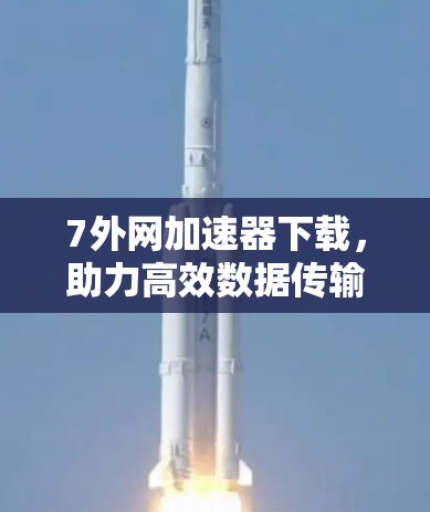 7外网加速器下载，助力高效数据传输，提升网络性能