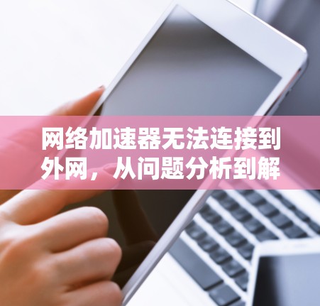 网络加速器无法连接到外网，从问题分析到解决方案