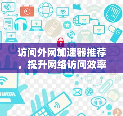 访问外网加速器推荐，提升网络访问效率的实用工具