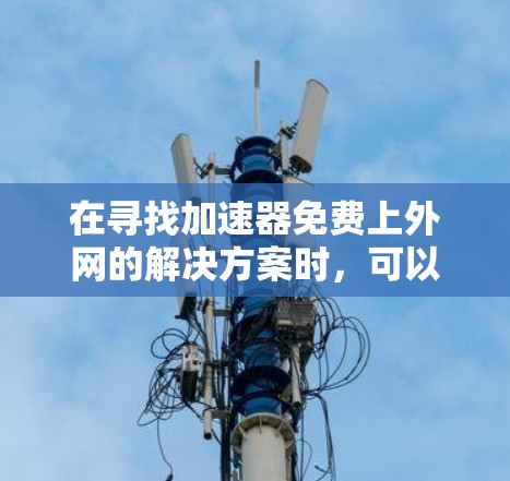 在寻找加速器免费上外网的解决方案时，可以按照以下步骤进行
