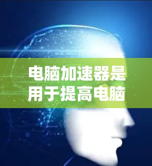 电脑加速器是用于提高电脑性能的工具，通过优化网络带宽或减少延迟来提升操作效率。以下是一步步的建议，帮助你选择和使用适合的电脑加速器外网功能