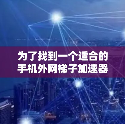 为了找到一个适合的手机外网梯子加速器，以下是一个详细的步骤指南
