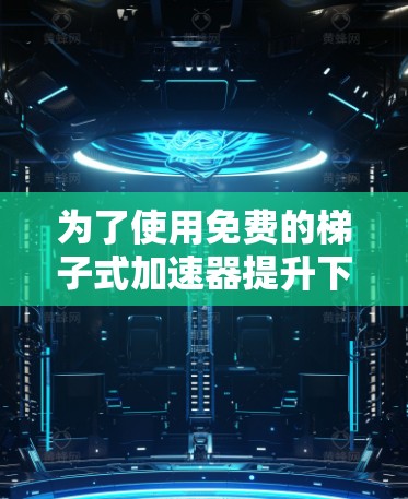 为了使用免费的梯子式加速器提升下载速度，可以按照以下步骤操作