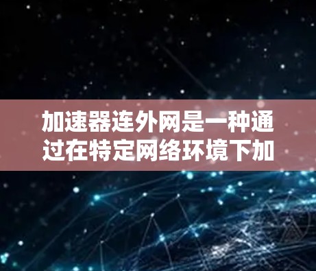 加速器连外网是一种通过在特定网络环境下加速特定类型的网站或下载速度的工具。它通常支持连接到移动、固定或Wi-Fi网络，以提升用户体验。以下是对该功能的详细分析