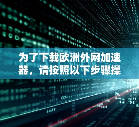 为了下载欧洲外网加速器，请按照以下步骤操作