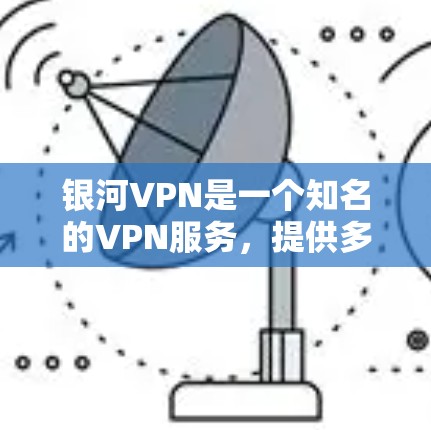 银河VPN是一个知名的VPN服务，提供多种VPN选项，包括免费加速器和付费版本。以下是关于银河VPN加速器的详细介绍