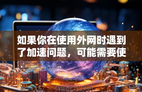 如果你在使用外网时遇到了加速问题，可能需要使用外网加速器来提升下载速度。以下是一些免费的外网加速器推荐，帮助你快速下载文件