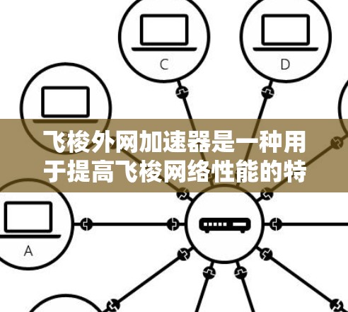 飞梭外网加速器是一种用于提高飞梭网络性能的特殊设备，主要功能是通过加速数据传输，提升飞梭的运行效率和用户体验。以下是关于该设备的详细说明