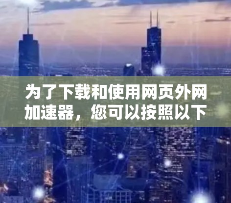 为了下载和使用网页外网加速器,您可以按照以下步骤进行 为了下载和使用网页外网加速器,您可以按照以下步骤进行