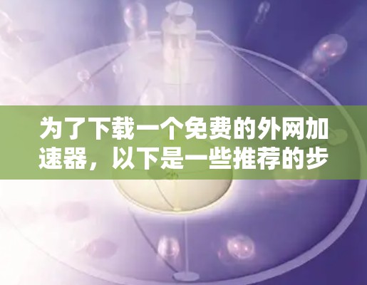为了下载一个免费的外网加速器，以下是一些推荐的步骤和建议