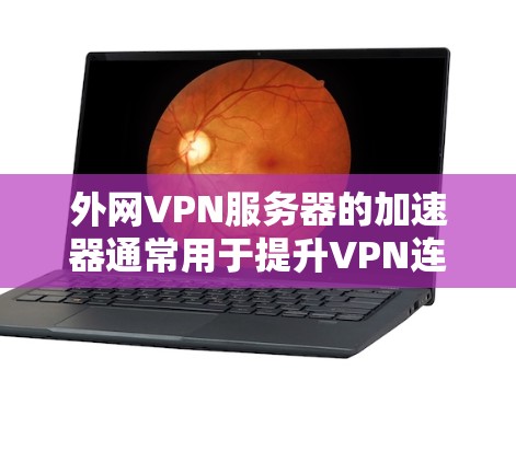 外网VPN服务器的加速器通常用于提升VPN连接的稳定性、速度以及用户体验。以下是一些常见的外网VPN服务器加速器推荐，以及如何使用它们
