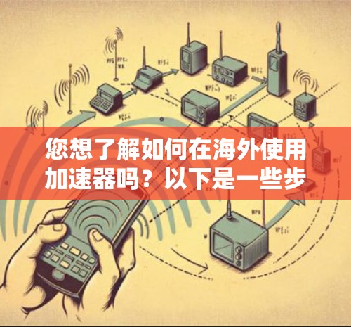 您想了解如何在海外使用加速器吗？以下是一些步骤和注意事项，帮助您顺利完成