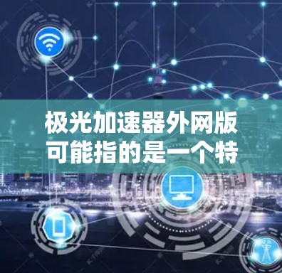 极光加速器外网版可能指的是一个特定的加速软件的网络版版本，用于加速数据的传输。为了提供准确的指导，我需要更多的上下文信息，但我会基于常见的加速工具来解释