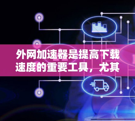 外网加速器是提高下载速度的重要工具，尤其是对于那些经常使用网络的用户来说。以下是关于外网加速器免费的建议