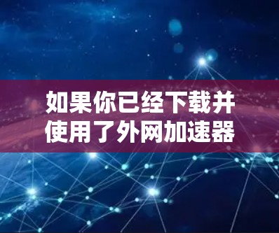 如果你已经下载并使用了外网加速器来提升视频下载速度，以下是一个简单且高效的步骤指南
