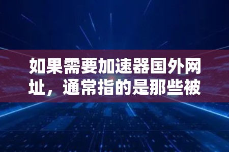 如果需要加速器国外网址，通常指的是那些被国外网站或资源所推荐，但用户可能无法访问的加速器工具。这些工具可能位于国外，但用户无法访问或下载。以下是一些可能的加速器国外网址，以及如何使用它们