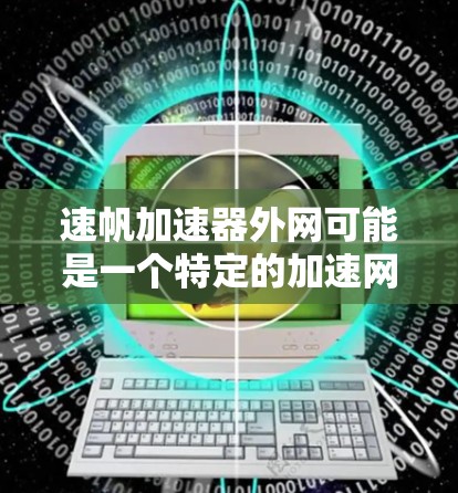 速帆加速器外网可能是一个特定的加速网络服务，用于提升网络性能和数据传输速度。以下是对该服务的详细分析