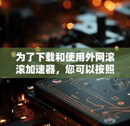 为了下载和使用外网滚滚加速器，您可以按照以下步骤进行操作