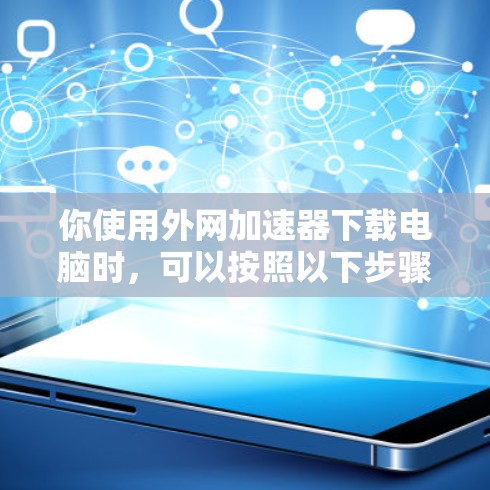 你使用外网加速器下载电脑时，可以按照以下步骤进行