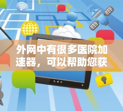 外网中有很多医院加速器，可以帮助您获取大量健康相关的信息。以下是一些常见的加速器推荐