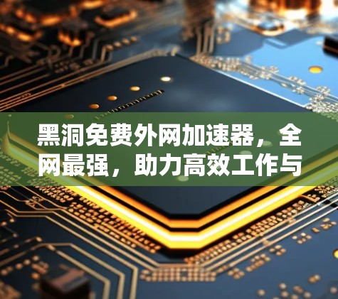 黑洞免费外网加速器,全网最强,助力高效工作与学习 黑洞免费外网加速器,全网最强,助力高效工作与学习