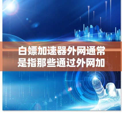 白嫖加速器外网通常是指那些通过外网加速服务来提升网络速度的工具或服务。这些工具包括VPN、在线加速器、云服务等。以下是一些常见的外网加速工具及其功能