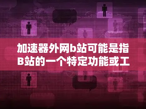 加速器外网b站可能是指B站的一个特定功能或工具，用于加速视频播放。以下是关于这个功能的详细信息