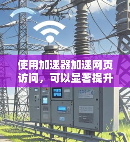 使用加速器加速网页访问，可以显著提升你的网页加载速度，但操作过程和选择工具需要谨慎。以下是一步步的指南，帮助你高效使用加速器