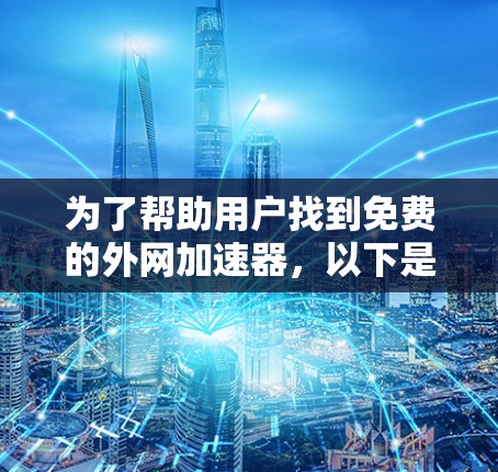 为了帮助用户找到免费的外网加速器，以下是一些推荐的工具，每个工具都进行了详细的说明，帮助用户更好地使用这些工具
