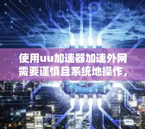 使用uu加速器加速外网需要谨慎且系统地操作，以下是一步步的指导