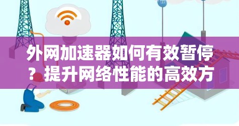 外网加速器如何有效暂停?提升网络性能的高效方法 外网加速器如何有效暂停?提升网络性能的高效方法