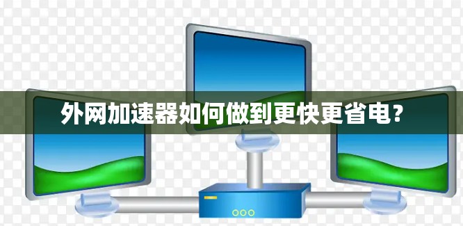外网加速器如何做到更快更省电？