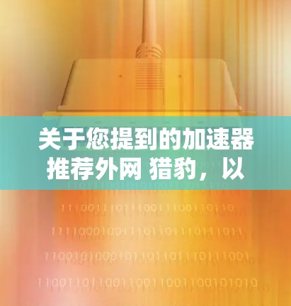 关于您提到的加速器推荐外网 猎豹,以下是一些建议和信息 关于您提到的加速器推荐外网 猎豹,以下是一些建议和信息