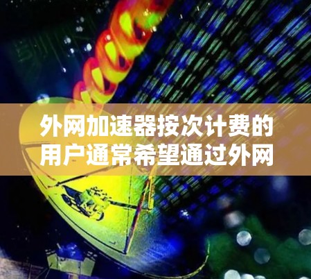外网加速器按次计费的用户通常希望通过外网加速器来提升速度,但又担心费用的问题。以下是一些建议和考虑因素,帮助你选择合适的外网加速器 外网加速器按次计费的用户通常希望通过外网加速器来提升速度,但又担心费用的问题。以下是一些建议和考虑因素,帮助你选择合适的外网加速器