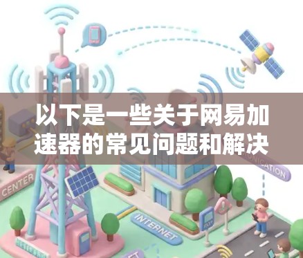 以下是一些关于网易加速器的常见问题和解决方案