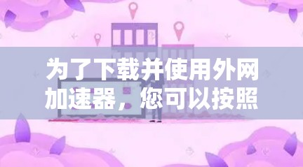 为了下载并使用外网加速器，您可以按照以下步骤进行