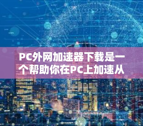 PC外网加速器下载是一个帮助你在PC上加速从外部网络下载文件的工具。以下是一些常见的PC外网加速器下载资源