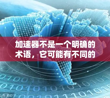 加速器不是一个明确的术语,它可能有不同的含义,具体取决于上下文。以下是一些可能的解释 加速器不是一个明确的术语,它可能有不同的含义,具体取决于上下文。以下是一些可能的解释