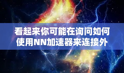 看起来你可能在询问如何使用NN加速器来连接外网。但是,首先,请确认NN是什么意思,是否是指某个特定的加速器品牌、工具、或术语。如果NN是某个品牌或特定工具的缩写,可能需要更多的上下文来准确回答 看起来你可能在询问如何使用NN加速器来连接外网。但是,首先,请确认NN是什么意思,是否是指某个特定的加速器品牌、工具、或术语。如果NN是某个品牌或特定工具的缩写,可能需要更多的上下文来准确回答