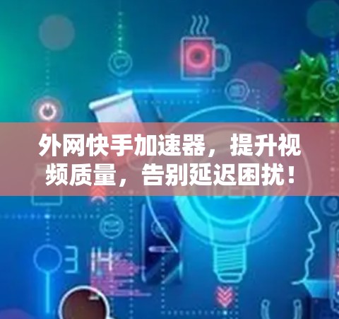 外网快手加速器,提升视频质量,告别延迟困扰! 外网快手加速器,提升视频质量,告别延迟困扰!