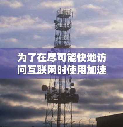 为了在尽可能快地访问互联网时使用加速器,以下是一些详细的步骤和方法 为了在尽可能快地访问互联网时使用加速器,以下是一些详细的步骤和方法