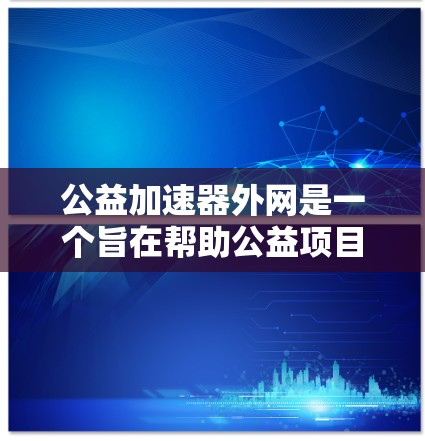 公益加速器外网是一个旨在帮助公益项目加速发展的平台,提供多种功能和工具,帮助组织更快地传播、融资或执行项目。以下是对该平台的详细分析和总结 公益加速器外网是一个旨在帮助公益项目加速发展的平台,提供多种功能和工具,帮助组织更快地传播、融资或执行项目。以下是对该平台的详细分析和总结