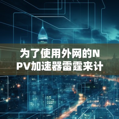 为了使用外网的NPV加速器雷霆来计算NPV,您可以按照以下步骤进行 为了使用外网的NPV加速器雷霆来计算NPV,您可以按照以下步骤进行