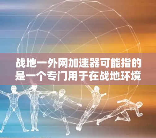 战地一外网加速器可能指的是一个专门用于在战地环境下加速网络的工具，或者是一个针对特定战地环境使用的网络加速器。以下是一些可能的解释和建议