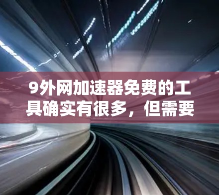 9外网加速器免费的工具确实有很多，但需要明确一点，9外网加速器并不是一个专门的加速器，而是提供了一种在线速度测试和下载工具的平台。如果你需要一个专门的加速器，可以考虑以下推荐