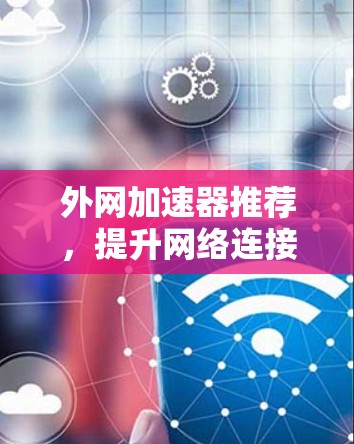 外网加速器推荐，提升网络连接速度的实用工具