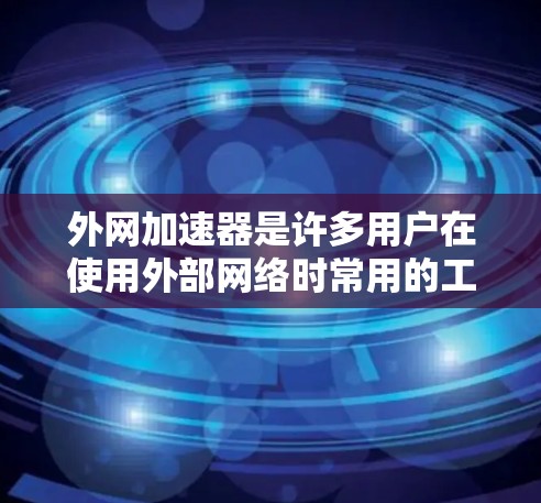 外网加速器是许多用户在使用外部网络时常用的工具，可以帮助他们在外部加速电脑，提升速度。以下是一些常见的外网加速器及其使用方法
