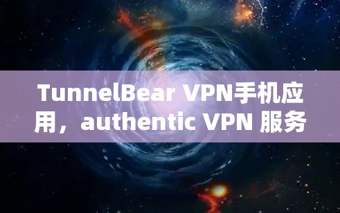 TunnelBear VPN手机应用，authentic VPN 服务，轻松管理手机上网