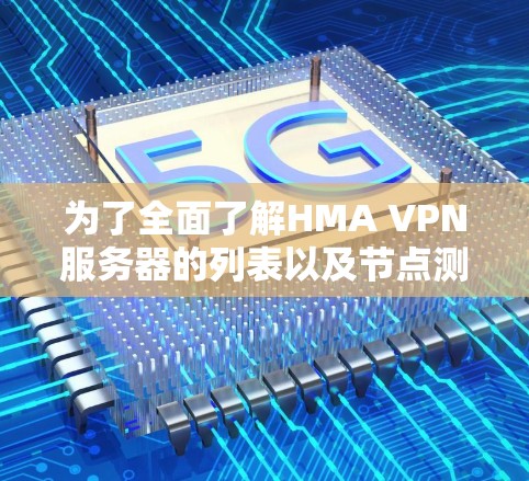 为了全面了解HMA VPN服务器的列表以及节点测速的方法，以下是一个结构化的总结
